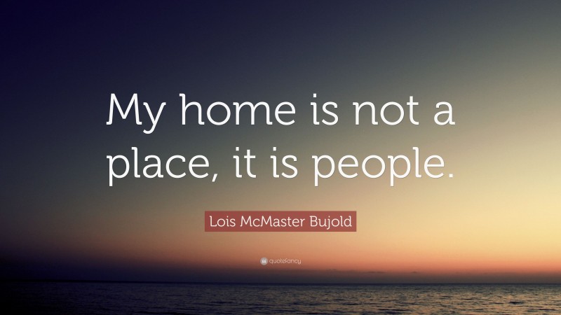 Lois McMaster Bujold Quote: “My home is not a place, it is people.”