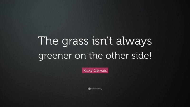 Ricky Gervais Quote: “The grass isn’t always greener on the other side!”