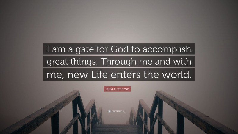 Julia Cameron Quote: “I am a gate for God to accomplish great things. Through me and with me, new Life enters the world.”