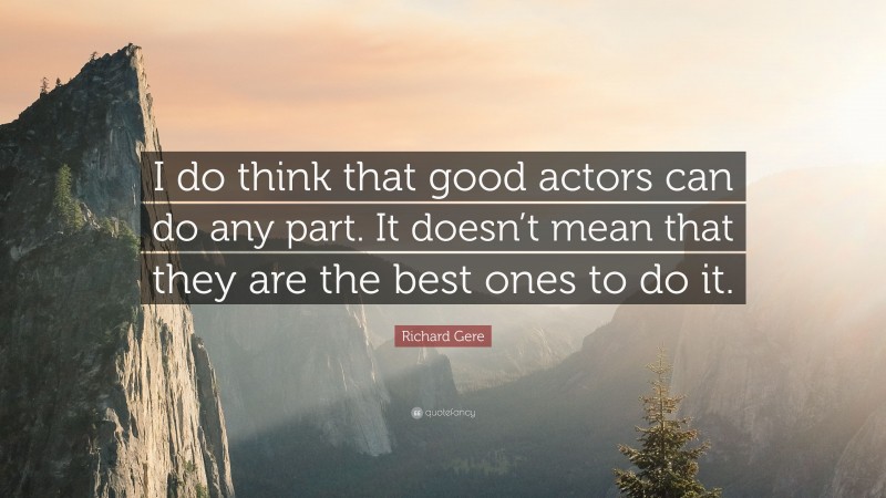 Richard Gere Quote: “I do think that good actors can do any part. It doesn’t mean that they are the best ones to do it.”