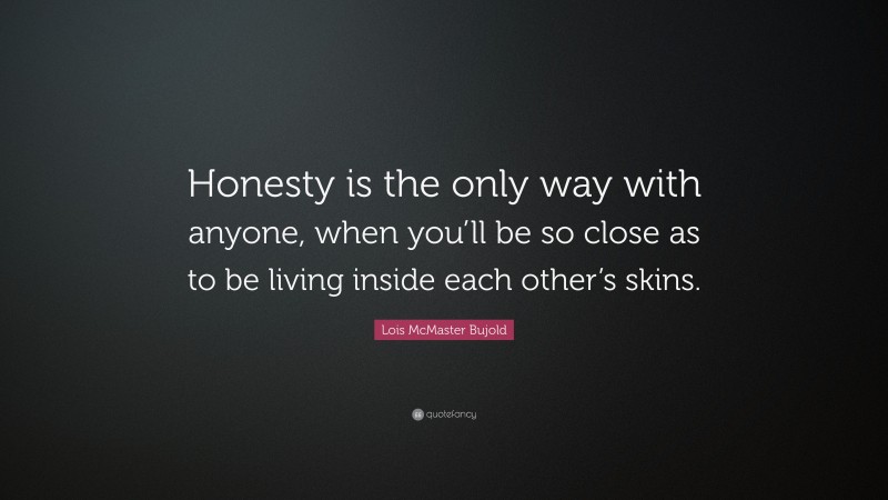 Lois McMaster Bujold Quote: “Honesty is the only way with anyone, when you’ll be so close as to be living inside each other’s skins.”
