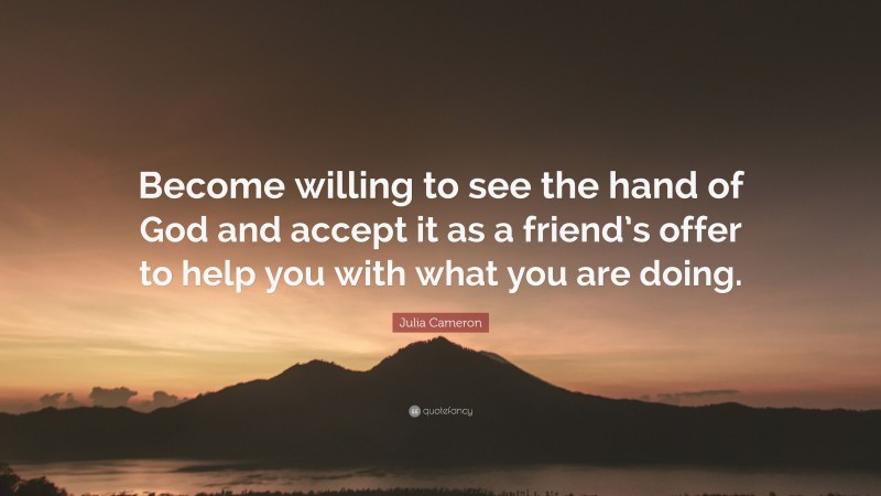 Julia Cameron Quote: “Become willing to see the hand of God and accept it as a friend’s offer to help you with what you are doing.”