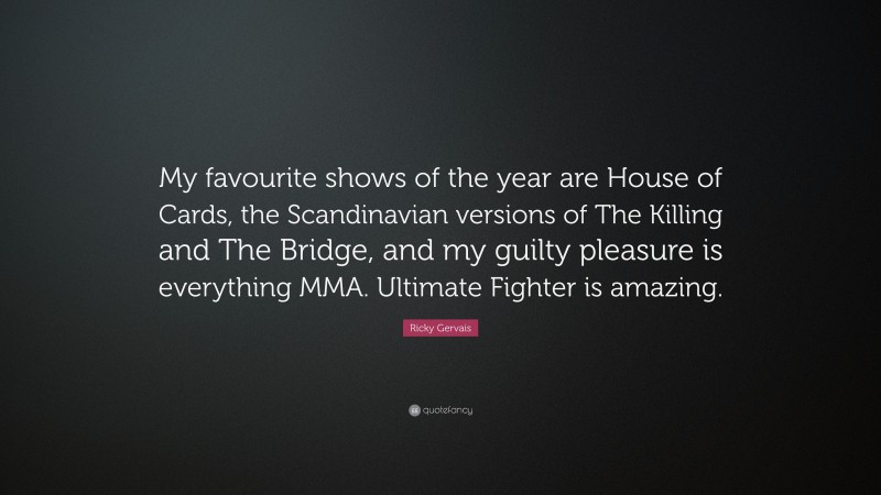 Ricky Gervais Quote: “My favourite shows of the year are House of Cards, the Scandinavian versions of The Killing and The Bridge, and my guilty pleasure is everything MMA. Ultimate Fighter is amazing.”