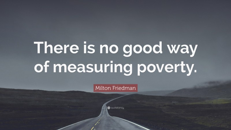 Milton Friedman Quote: “There is no good way of measuring poverty.”