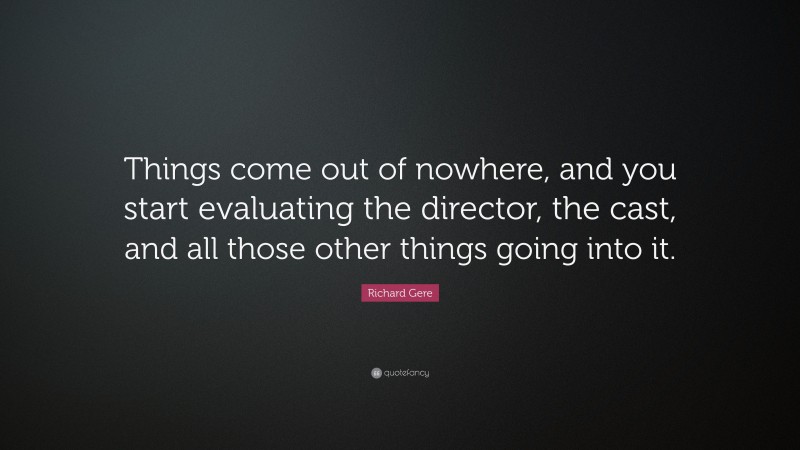 Richard Gere Quote: “Things come out of nowhere, and you start evaluating the director, the cast, and all those other things going into it.”