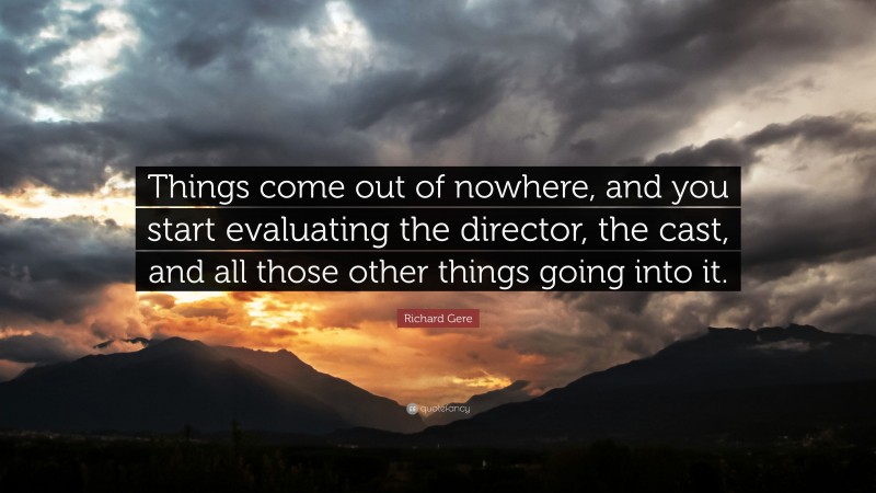 Richard Gere Quote: “Things come out of nowhere, and you start evaluating the director, the cast, and all those other things going into it.”
