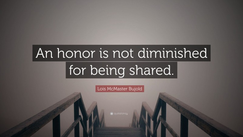 Lois McMaster Bujold Quote: “An honor is not diminished for being shared.”