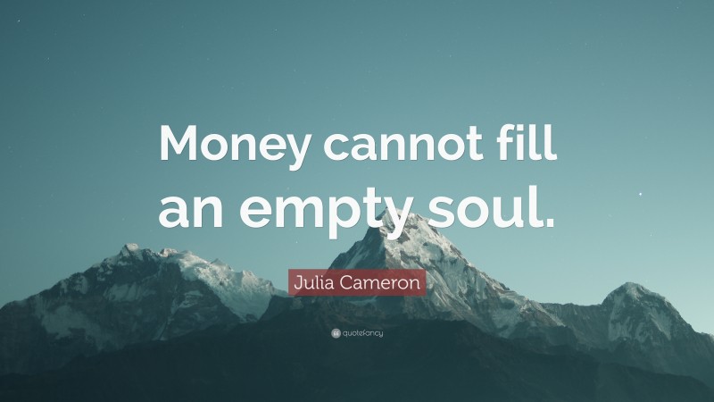 Julia Cameron Quote: “Money cannot fill an empty soul.”