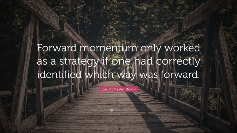 Lois McMaster Bujold Quote: “Forward momentum only worked as a strategy if one had correctly identified which way was forward.”