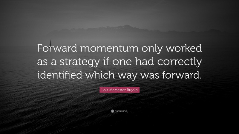 Lois McMaster Bujold Quote: “Forward momentum only worked as a strategy if one had correctly identified which way was forward.”