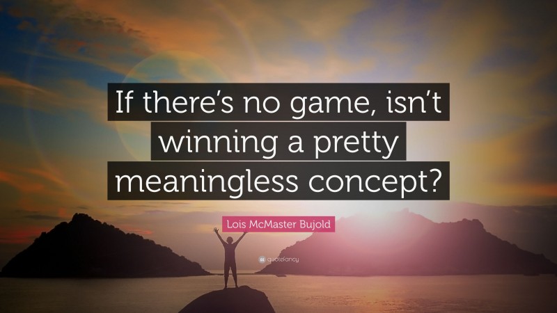 Lois McMaster Bujold Quote: “If there’s no game, isn’t winning a pretty meaningless concept?”