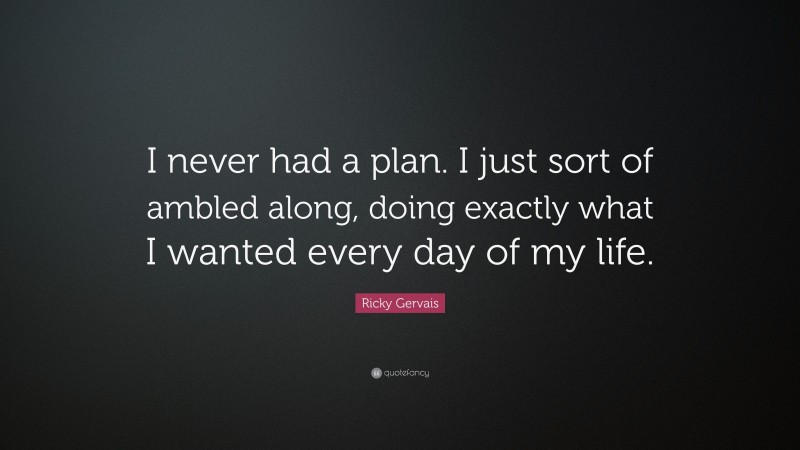 Ricky Gervais Quote: “I never had a plan. I just sort of ambled along, doing exactly what I wanted every day of my life.”