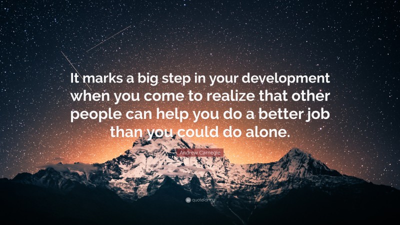 Andrew Carnegie Quote: “It marks a big step in your development when you come to realize that other people can help you do a better job than you could do alone.”
