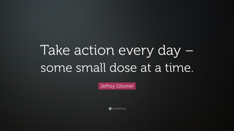 Jeffrey Gitomer Quote: “Take action every day – some small dose at a time.”