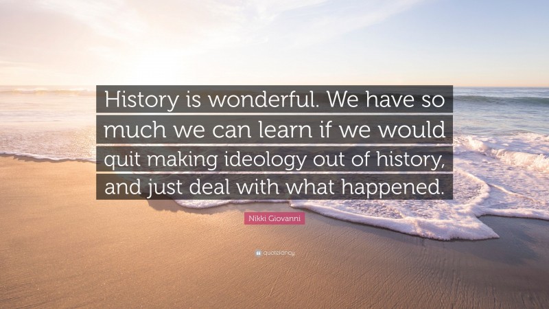 Nikki Giovanni Quote: “History is wonderful. We have so much we can learn if we would quit making ideology out of history, and just deal with what happened.”