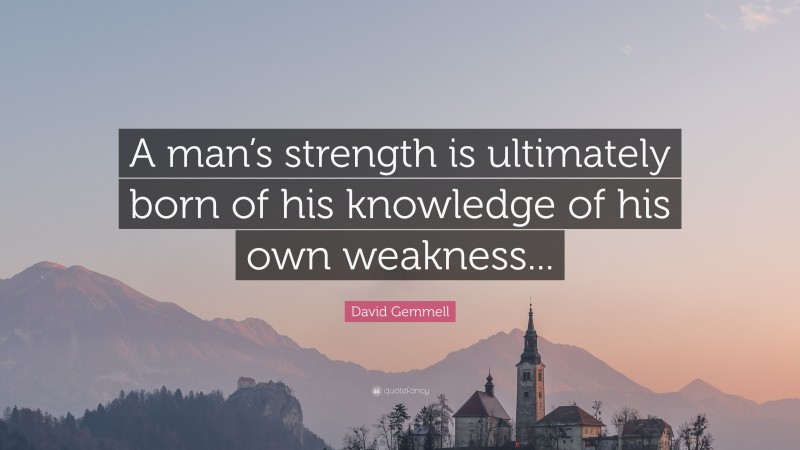 David Gemmell Quote: “A man’s strength is ultimately born of his knowledge of his own weakness...”