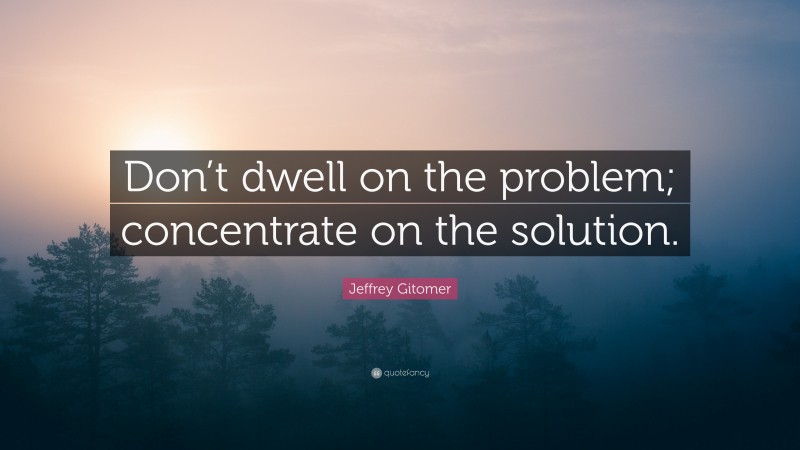 Jeffrey Gitomer Quote: “Don’t dwell on the problem; concentrate on the solution.”