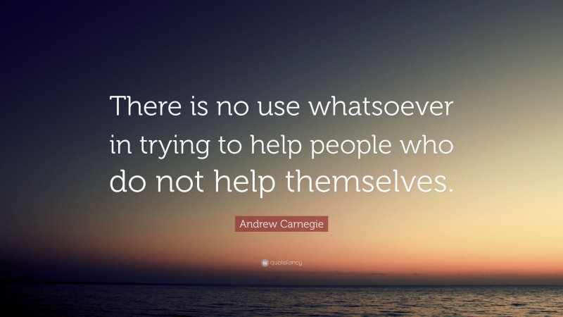Andrew Carnegie Quote: “There is no use whatsoever in trying to help people who do not help themselves.”