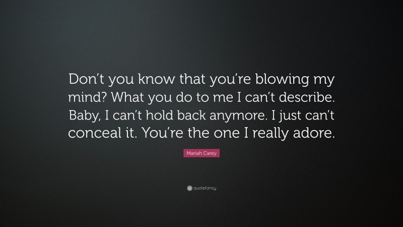 Mariah Carey Quote: “Don’t you know that you’re blowing my mind? What you do to me I can’t describe. Baby, I can’t hold back anymore. I just can’t conceal it. You’re the one I really adore.”