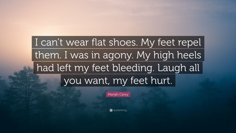 Mariah Carey Quote: “I can’t wear flat shoes. My feet repel them. I was in agony. My high heels had left my feet bleeding. Laugh all you want, my feet hurt.”