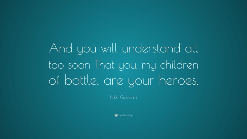 Nikki Giovanni Quote: “And you will understand all too soon That you, my children of battle, are your heroes.”