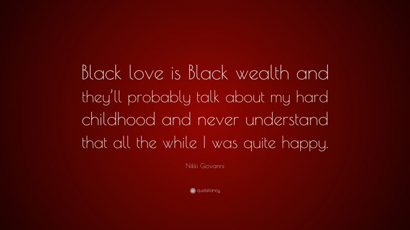 Nikki Giovanni Quote: “Black love is Black wealth and they’ll probably talk about my hard childhood and never understand that all the while I was quite happy.”