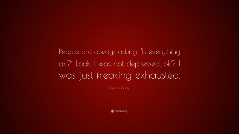 Mariah Carey Quote: “People are always asking, ‘Is everything ok?’ Look, I was not depressed, ok? I was just freaking exhausted.”