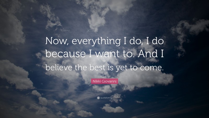 Nikki Giovanni Quote: “Now, everything I do, I do because I want to. And I believe the best is yet to come.”