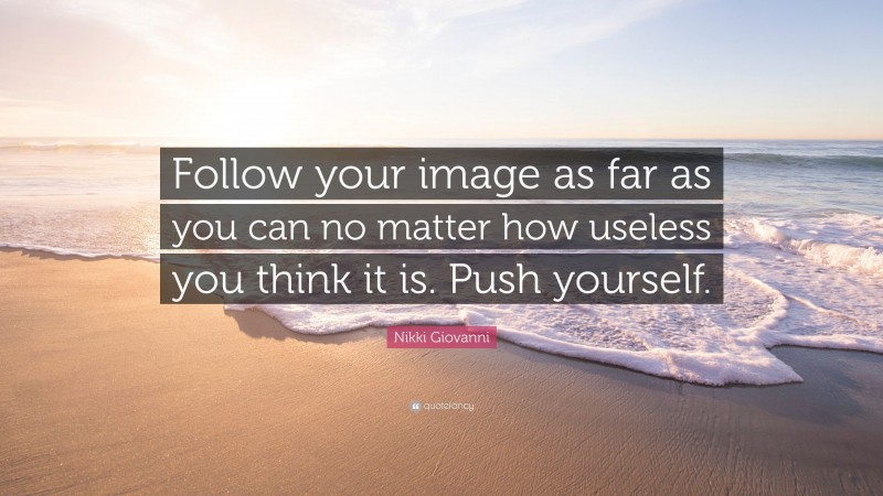 Nikki Giovanni Quote: “Follow your image as far as you can no matter how useless you think it is. Push yourself.”
