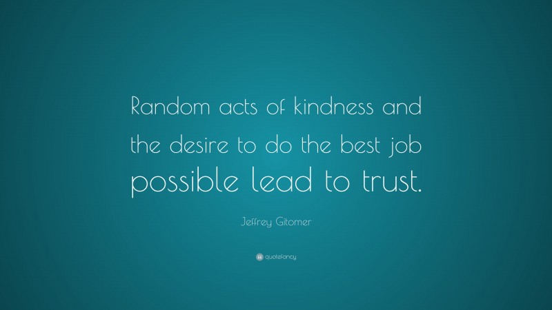 Jeffrey Gitomer Quote: “Random acts of kindness and the desire to do the best job possible lead to trust.”