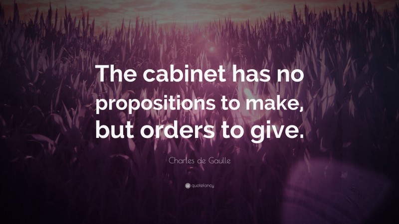 Charles de Gaulle Quote: “The cabinet has no propositions to make, but orders to give.”