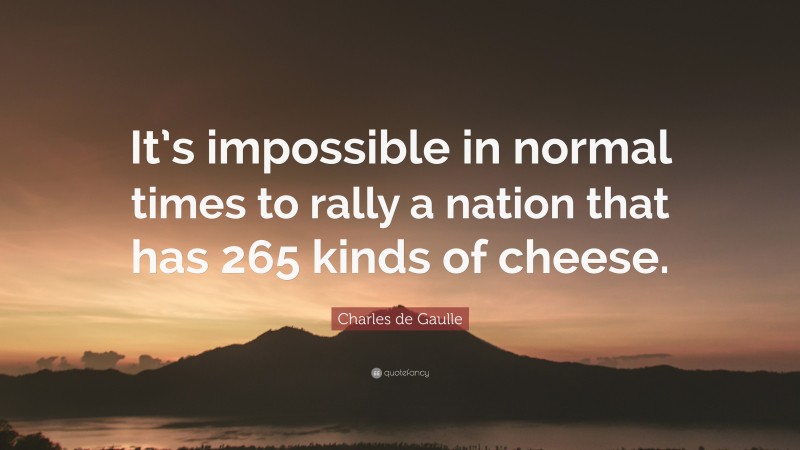 Charles de Gaulle Quote: “It’s impossible in normal times to rally a nation that has 265 kinds of cheese.”