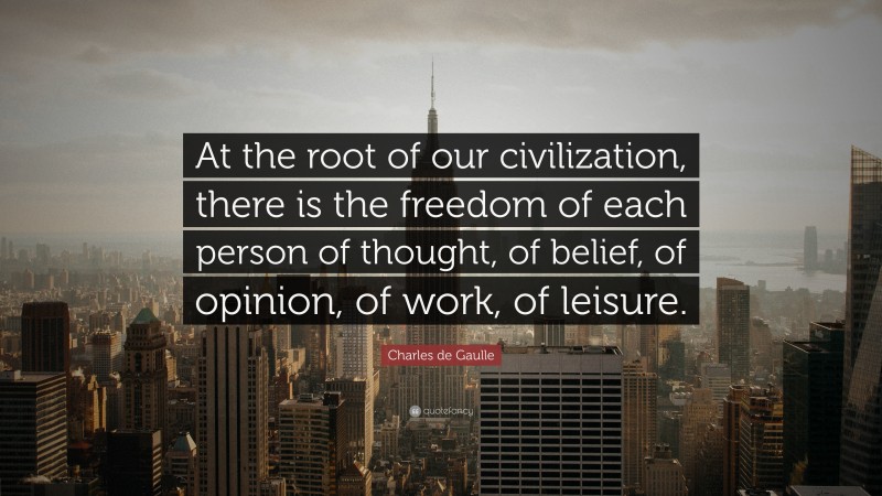Charles de Gaulle Quote: “At the root of our civilization, there is the freedom of each person of thought, of belief, of opinion, of work, of leisure.”