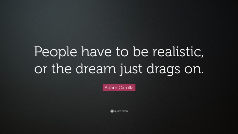 Adam Carolla Quote: “People have to be realistic, or the dream just drags on.”