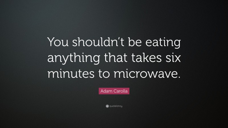 Adam Carolla Quote: “You shouldn’t be eating anything that takes six minutes to microwave.”