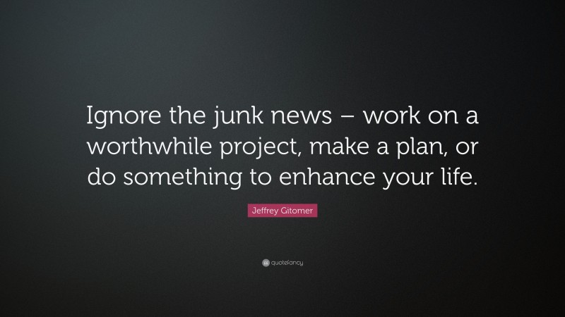 Jeffrey Gitomer Quote: “Ignore the junk news – work on a worthwhile project, make a plan, or do something to enhance your life.”