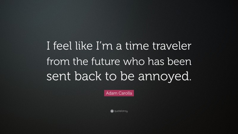 Adam Carolla Quote: “I feel like I’m a time traveler from the future who has been sent back to be annoyed.”