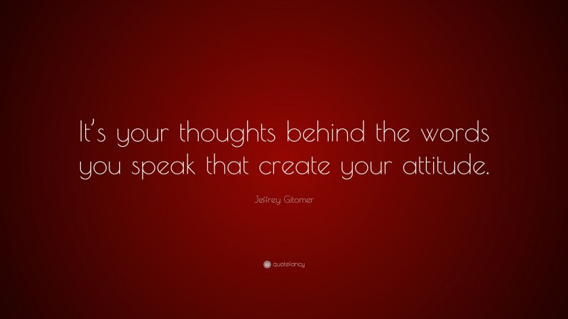 Jeffrey Gitomer Quote: “It’s your thoughts behind the words you speak that create your attitude.”