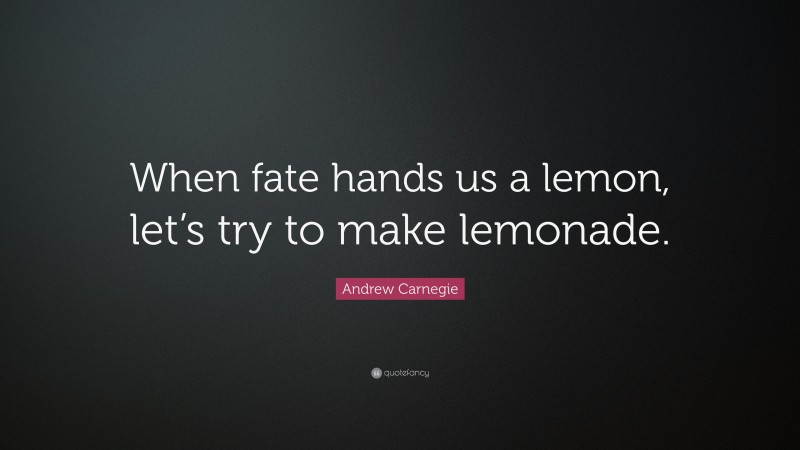 Andrew Carnegie Quote: “When fate hands us a lemon, let’s try to make lemonade.”