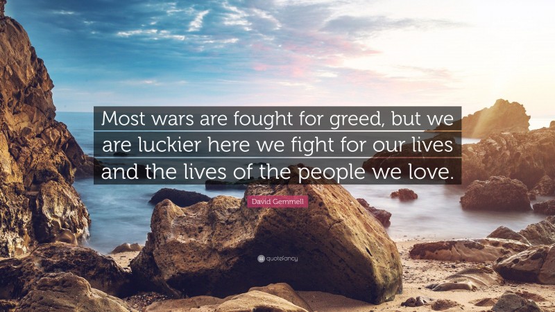 David Gemmell Quote: “Most wars are fought for greed, but we are luckier here we fight for our lives and the lives of the people we love.”