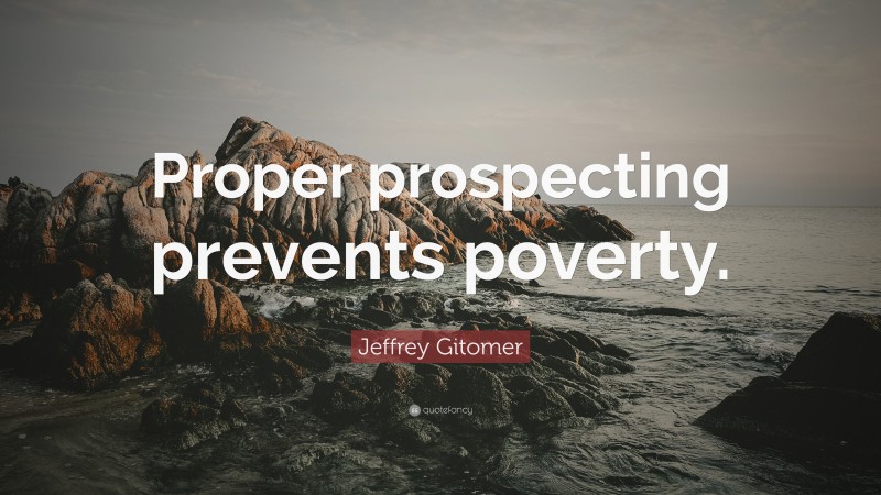 Jeffrey Gitomer Quote: “Proper prospecting prevents poverty.”