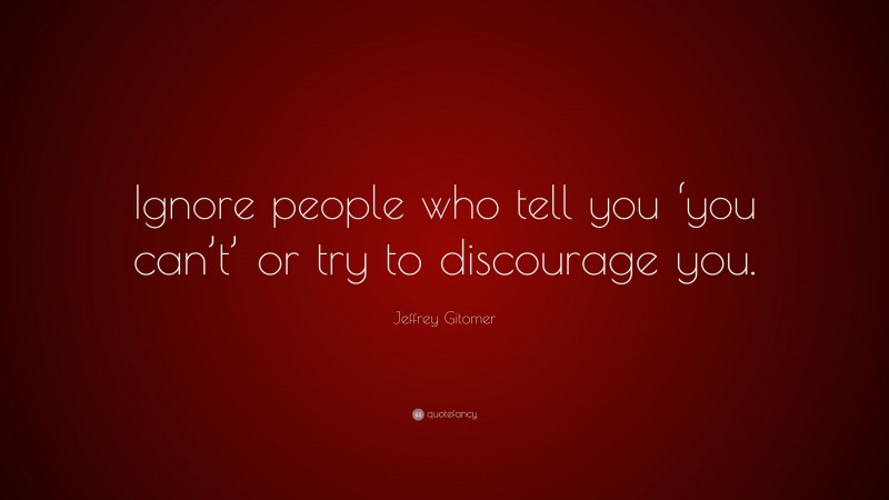 Jeffrey Gitomer Quote: “Ignore people who tell you ‘you can’t’ or try to discourage you.”
