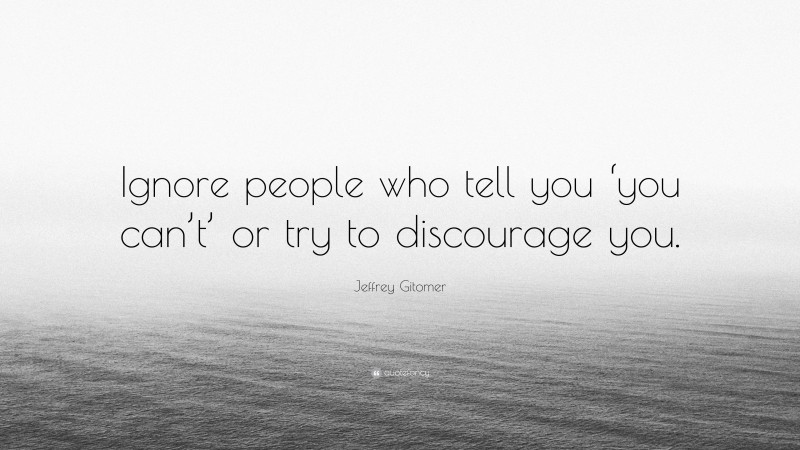 Jeffrey Gitomer Quote: “Ignore people who tell you ‘you can’t’ or try to discourage you.”