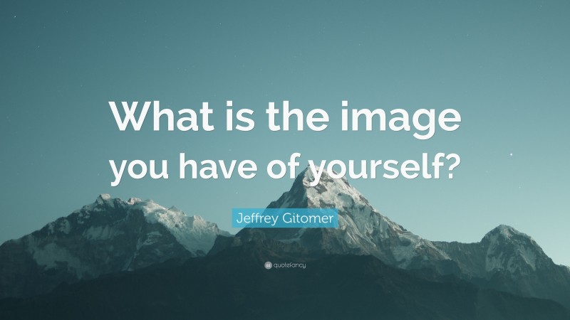 Jeffrey Gitomer Quote: “What is the image you have of yourself?”