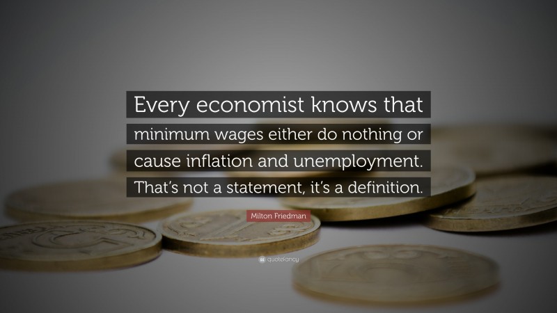 Milton Friedman Quote: “Every economist knows that minimum wages either do nothing or cause inflation and unemployment. That’s not a statement, it’s a definition.”