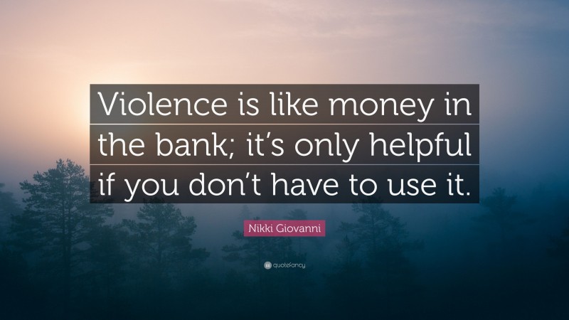 Nikki Giovanni Quote: “Violence is like money in the bank; it’s only helpful if you don’t have to use it.”