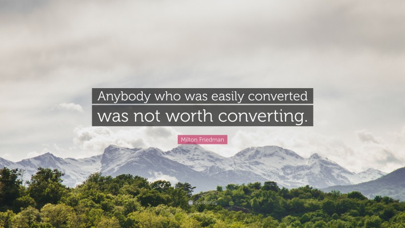 Milton Friedman Quote: “Anybody who was easily converted was not worth converting.”