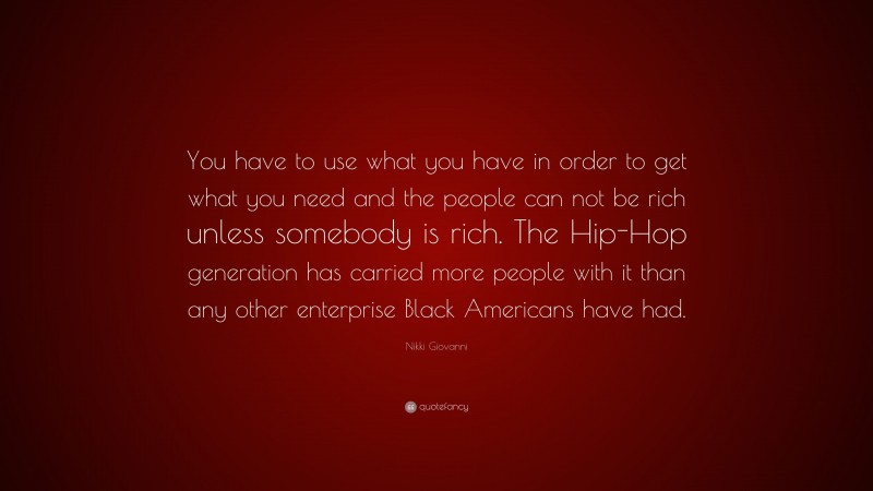 Nikki Giovanni Quote: “You have to use what you have in order to get what you need and the people can not be rich unless somebody is rich. The Hip-Hop generation has carried more people with it than any other enterprise Black Americans have had.”