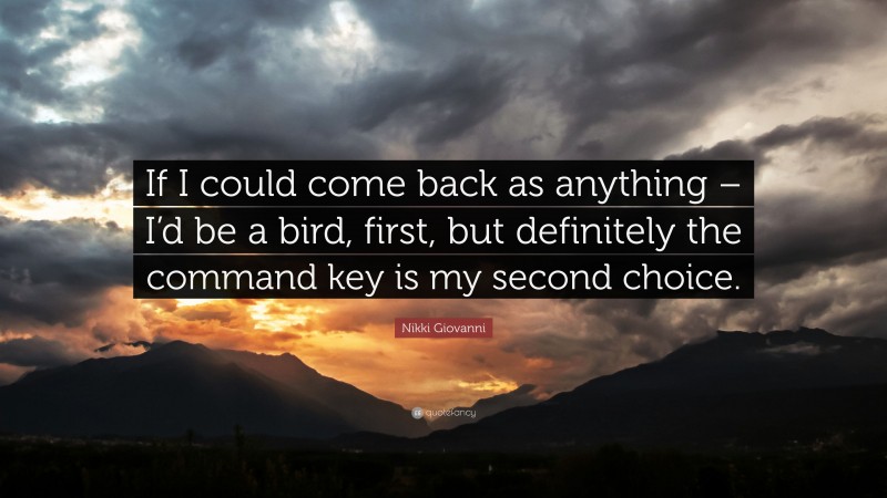 Nikki Giovanni Quote: “If I could come back as anything – I’d be a bird, first, but definitely the command key is my second choice.”