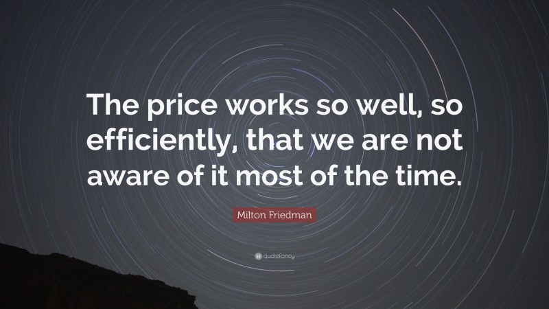 Milton Friedman Quote: “The price works so well, so efficiently, that we are not aware of it most of the time.”